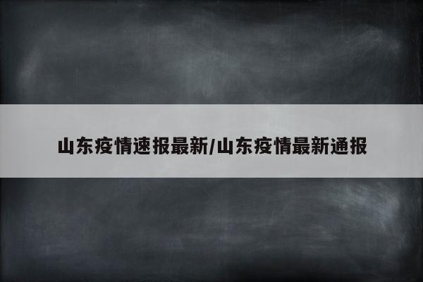 山东疫情速报最新/山东疫情最新通报