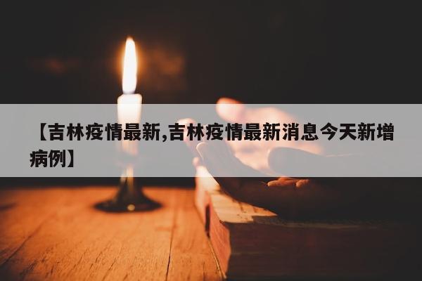 【吉林疫情最新,吉林疫情最新消息今天新增病例】