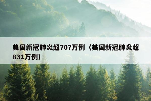 美国新冠肺炎超707万例（美国新冠肺炎超831万例）