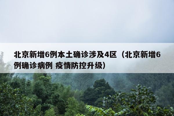 北京新增6例本土确诊涉及4区（北京新增6例确诊病例 疫情防控升级）
