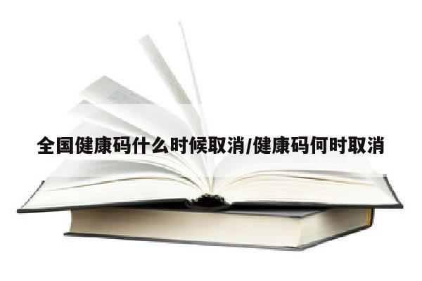 全国健康码什么时候取消/健康码何时取消