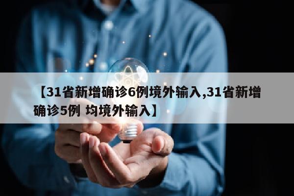 【31省新增确诊6例境外输入,31省新增确诊5例 均境外输入】