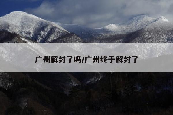 广州解封了吗/广州终于解封了