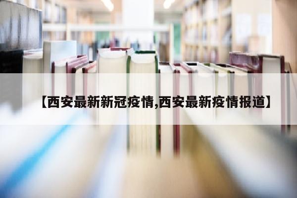 【西安最新新冠疫情,西安最新疫情报道】