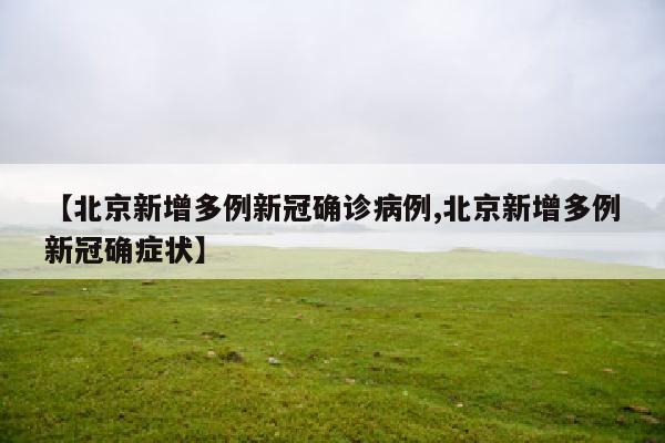 【北京新增多例新冠确诊病例,北京新增多例新冠确症状】