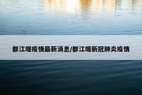 都江堰疫情最新消息/都江堰新冠肺炎疫情
