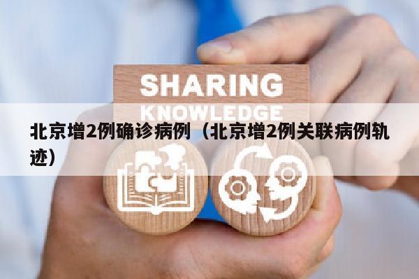 北京增2例确诊病例（北京增2例关联病例轨迹）