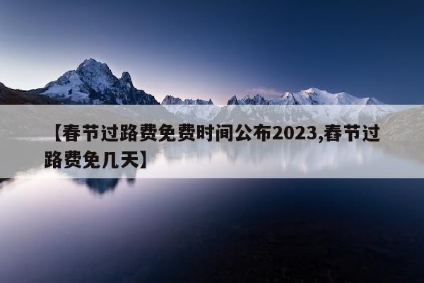 【春节过路费免费时间公布2023,舂节过路费免几天】