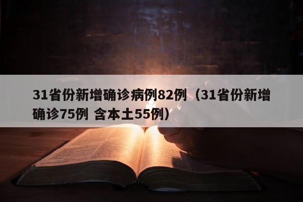 31省份新增确诊病例82例（31省份新增确诊75例 含本土55例）