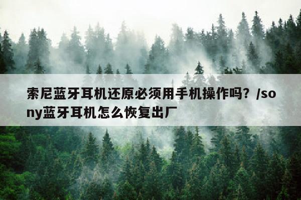 索尼蓝牙耳机还原必须用手机操作吗？/sony蓝牙耳机怎么恢复出厂