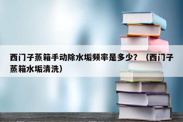 西门子蒸箱手动除水垢频率是多少？（西门子蒸箱水垢清洗）