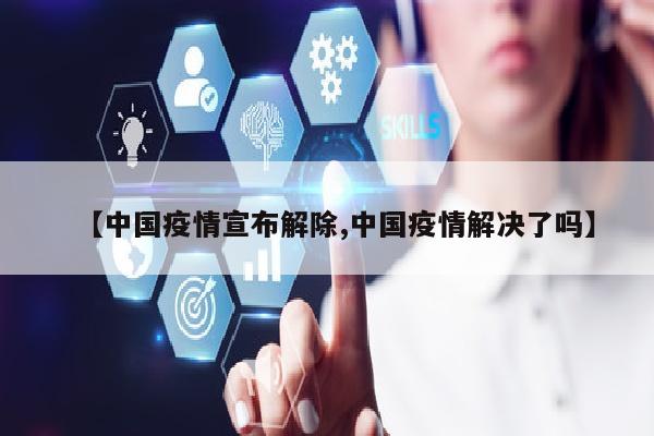 【中国疫情宣布解除,中国疫情解决了吗】