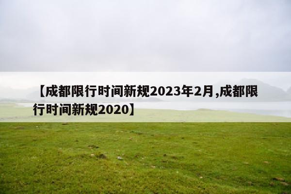【成都限行时间新规2023年2月,成都限行时间新规2020】