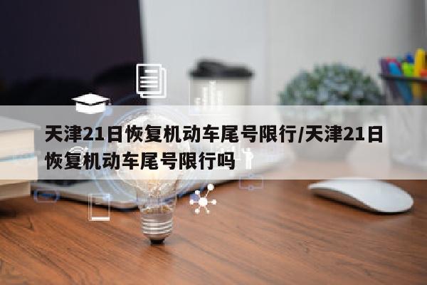 天津21日恢复机动车尾号限行/天津21日恢复机动车尾号限行吗