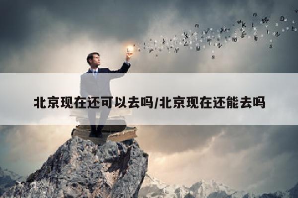 北京现在还可以去吗/北京现在还能去吗