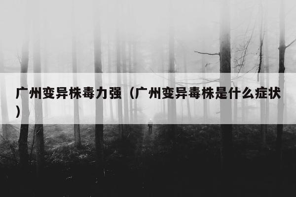 广州变异株毒力强（广州变异毒株是什么症状）