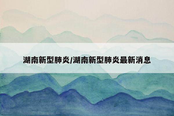 湖南新型肺炎/湖南新型肺炎最新消息