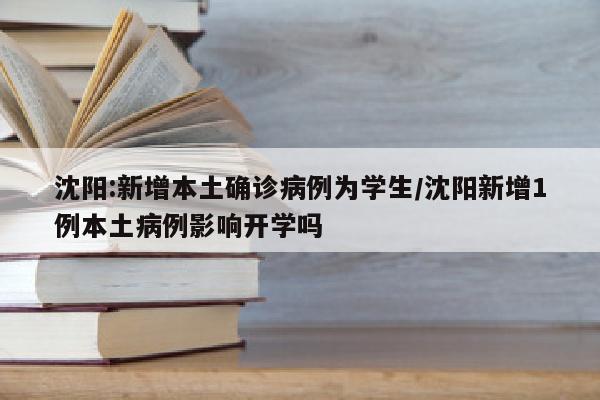 沈阳:新增本土确诊病例为学生/沈阳新增1例本土病例影响开学吗