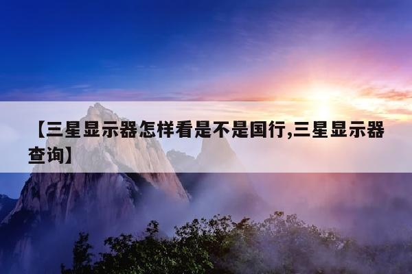 【三星显示器怎样看是不是国行,三星显示器查询】