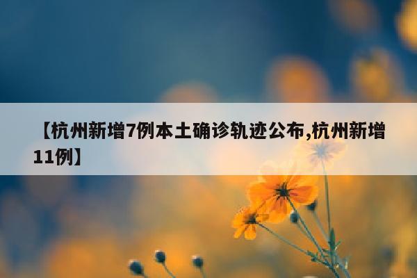 【杭州新增7例本土确诊轨迹公布,杭州新增11例】
