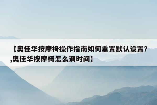 【奥佳华按摩椅操作指南如何重置默认设置？,奥佳华按摩椅怎么调时间】