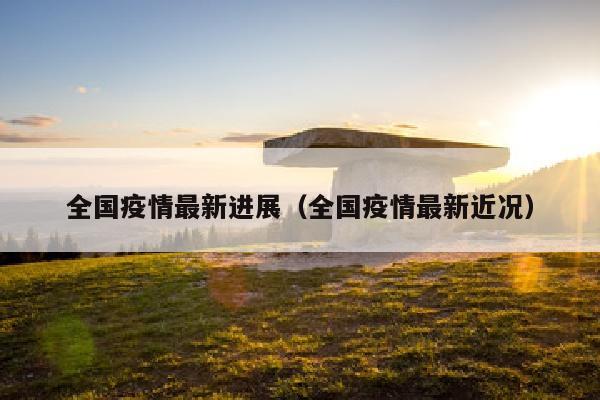 全国疫情最新进展（全国疫情最新近况）