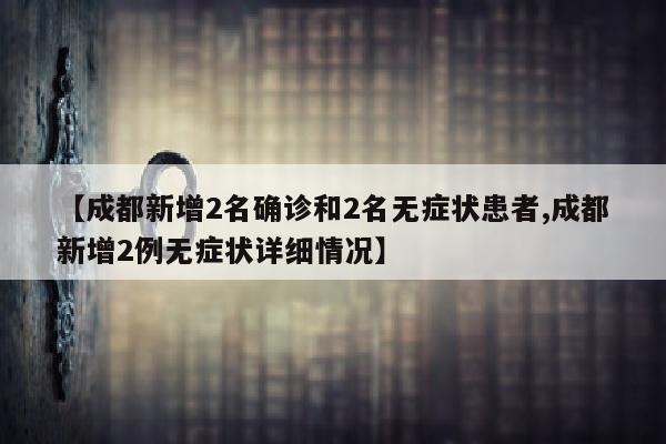 【成都新增2名确诊和2名无症状患者,成都新增2例无症状详细情况】