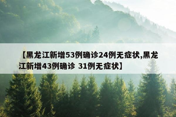 【黑龙江新增53例确诊24例无症状,黑龙江新增43例确诊 31例无症状】