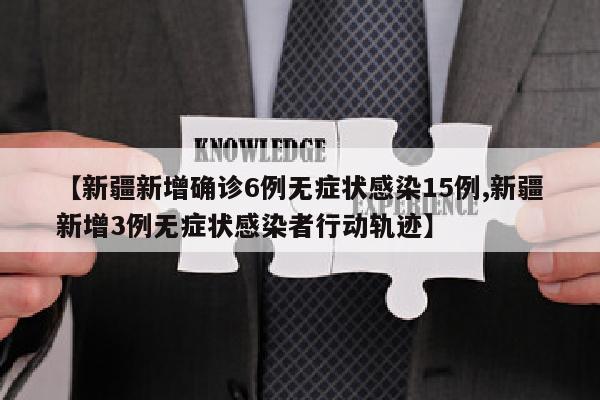 【新疆新增确诊6例无症状感染15例,新疆新增3例无症状感染者行动轨迹】