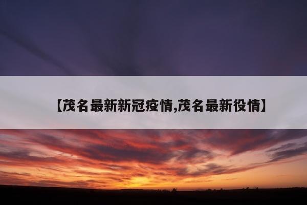 【茂名最新新冠疫情,茂名最新役情】
