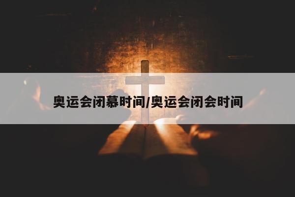 奥运会闭慕时间/奥运会闭会时间