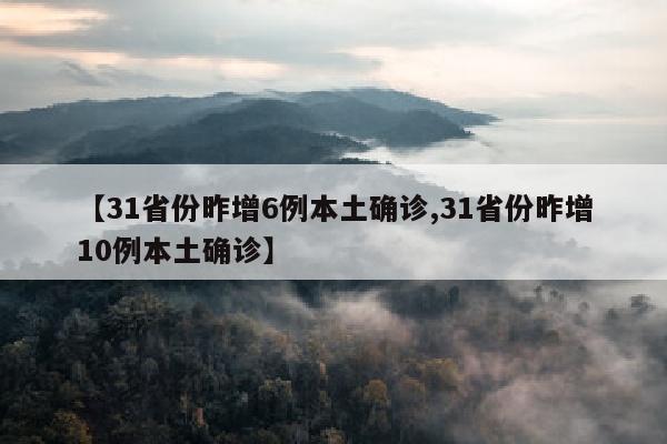 【31省份昨增6例本土确诊,31省份昨增10例本土确诊】