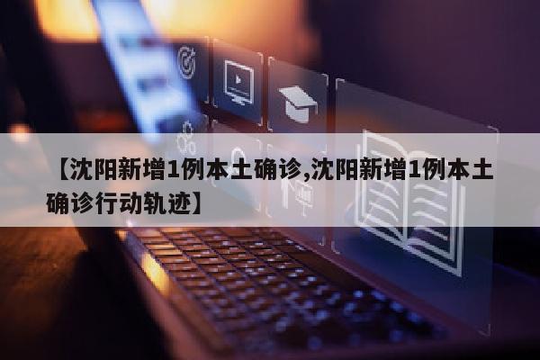 【沈阳新增1例本土确诊,沈阳新增1例本土确诊行动轨迹】