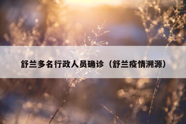 舒兰多名行政人员确诊（舒兰疫情溯源）