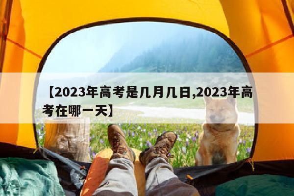 【2023年高考是几月几日,2023年高考在哪一天】