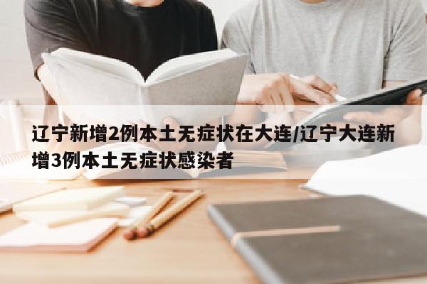 辽宁新增2例本土无症状在大连/辽宁大连新增3例本土无症状感染者