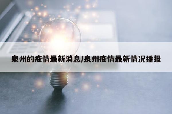 泉州的疫情最新消息/泉州疫情最新情况播报