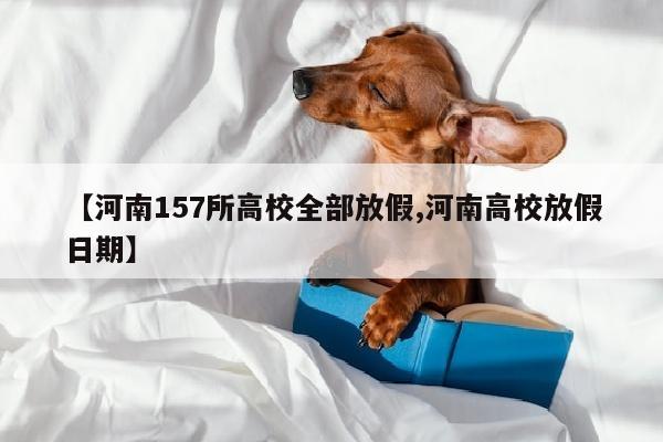 【河南157所高校全部放假,河南高校放假日期】