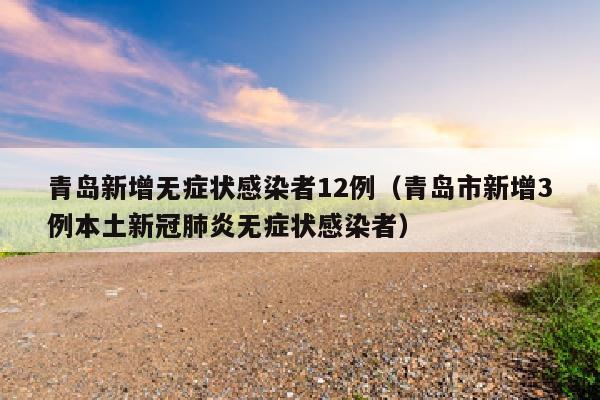 青岛新增无症状感染者12例（青岛市新增3例本土新冠肺炎无症状感染者）