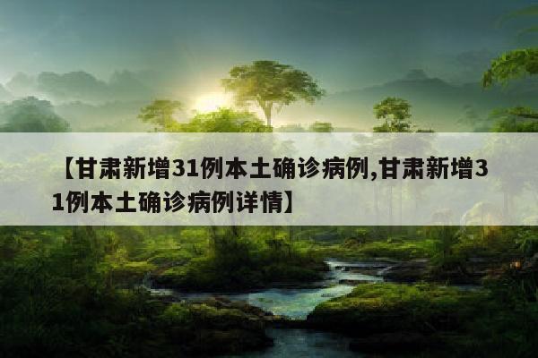【甘肃新增31例本土确诊病例,甘肃新增31例本土确诊病例详情】