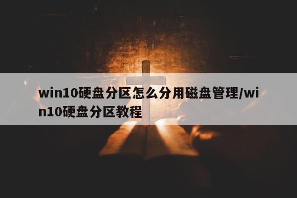 win10硬盘分区怎么分用磁盘管理/win10硬盘分区教程