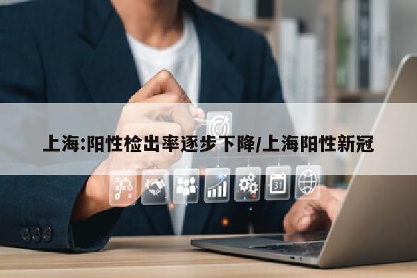 上海:阳性检出率逐步下降/上海阳性新冠