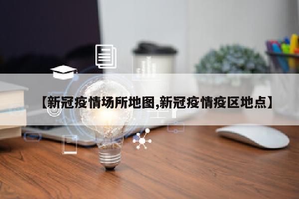 【新冠疫情场所地图,新冠疫情疫区地点】