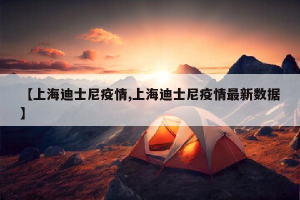 【上海迪士尼疫情,上海迪士尼疫情最新数据】