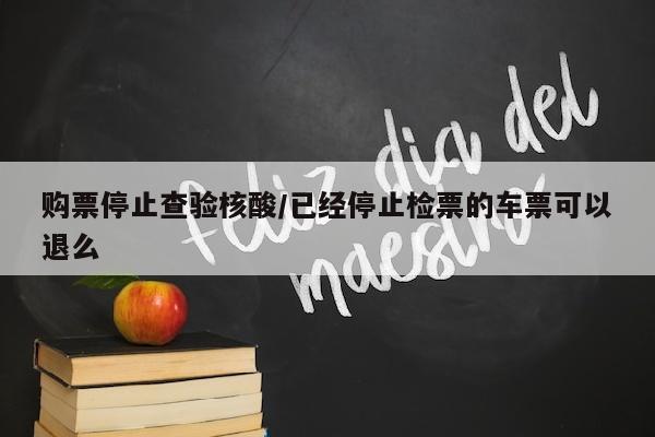 购票停止查验核酸/已经停止检票的车票可以退么