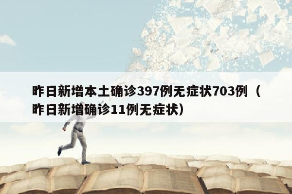 昨日新增本土确诊397例无症状703例（昨日新增确诊11例无症状）