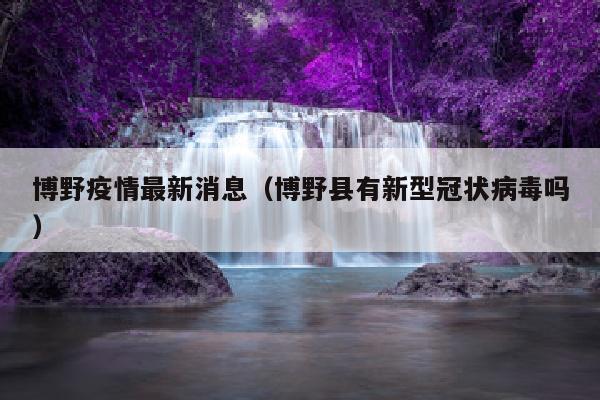 博野疫情最新消息（博野县有新型冠状病毒吗）