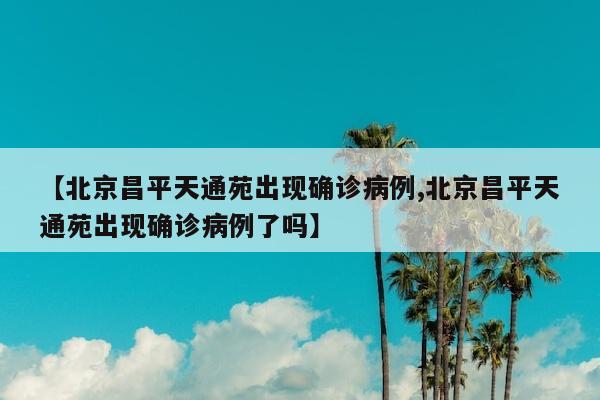 【北京昌平天通苑出现确诊病例,北京昌平天通苑出现确诊病例了吗】