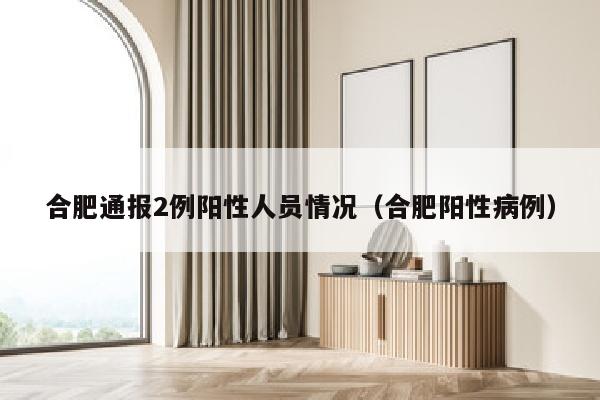 合肥通报2例阳性人员情况（合肥阳性病例）