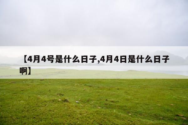 【4月4号是什么日子,4月4日是什么日子啊】